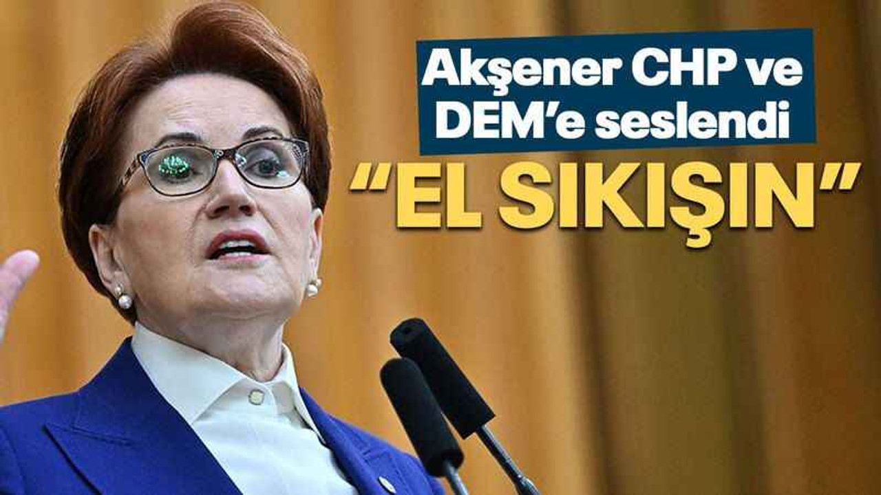 Akşener CHP ve DEM’e seslendi “EL SIKIŞIN”